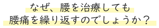 なぜ、腰を治療しても腰痛を繰り返すのでしょうか?